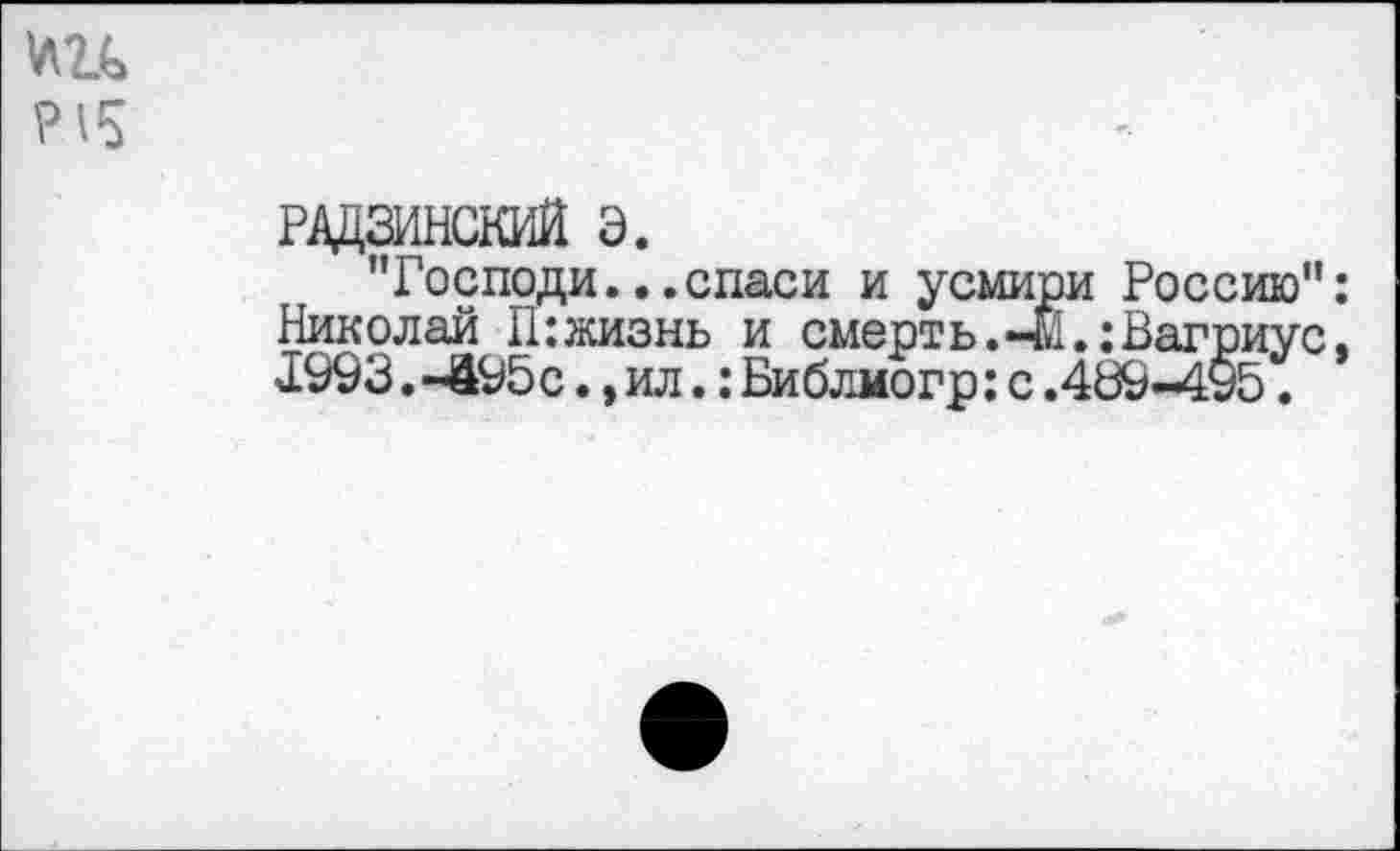 ﻿Р15
РАДЗИНСКИЙ э.
’’Господи...спаси и усмири Россию”: Николай П:жизнь и смерть.-М.:Вагриус. 1993 .-495 с., ил.: Библмогр: с .489-495.